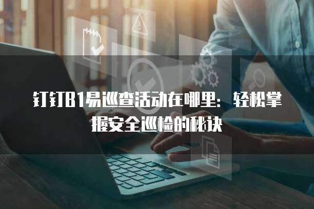 钉钉B1易巡查活动在哪里:轻松掌握安全巡检的秘诀