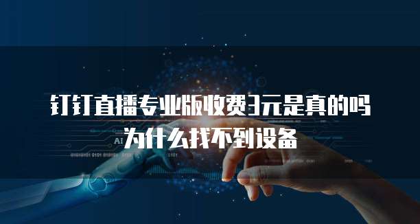 钉钉直播专业版收费3元是真的吗为什么找不到设备