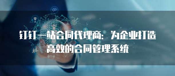 钉钉一站合同代理商:为企业打造高效的合同管理系统