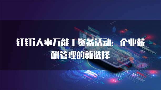 钉钉i人事万能工资条活动:企业薪酬管理的新选择