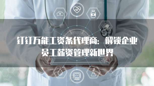 钉钉万能工资条代理商:解锁企业员工薪资管理新世界