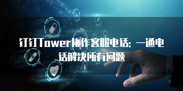 钉钉Tower协作客服电话: 一通电话解决所有问题