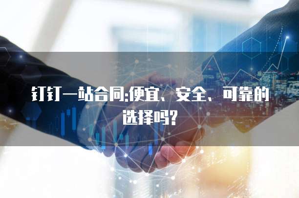 钉钉一站合同:便宜、安全、可靠的选择吗?