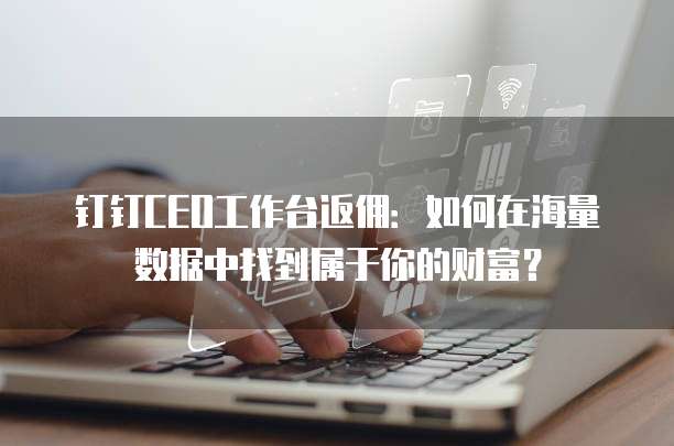 钉钉CEO工作台返佣：如何在海量数据中找到属于你的财富？