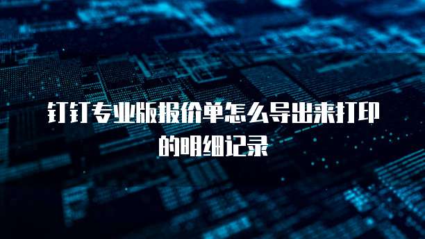 钉钉专业版报价单怎么导出来打印的明细记录