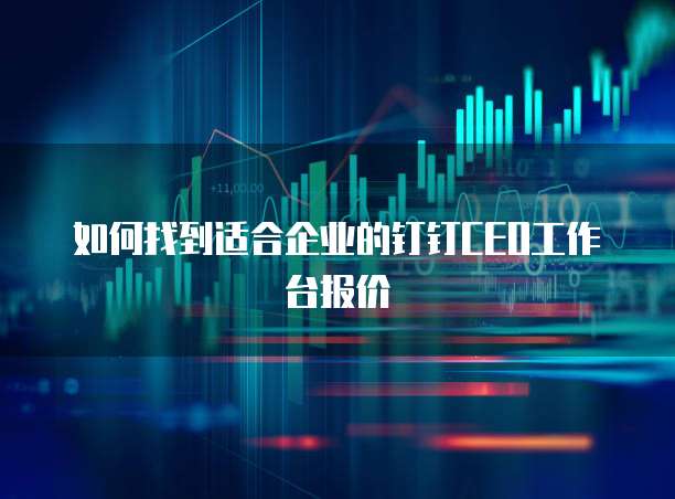 如何找到适合企业的钉钉CEO工作台报价