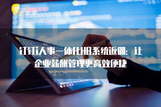 钉钉i人事一体化HR系统返佣:让企业薪酬管理更高效便捷