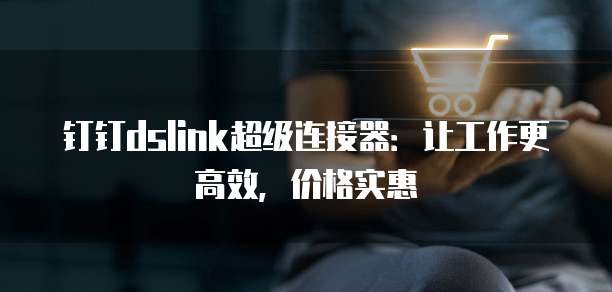 钉钉dslink超级连接器:让工作更高效,价格实惠