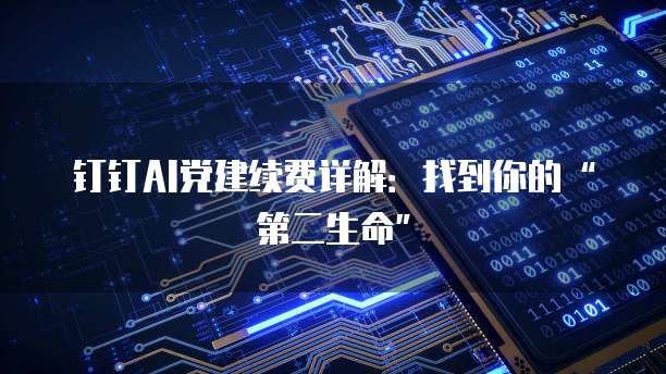 钉钉AI党建续费详解:找到你的“第二生命”
