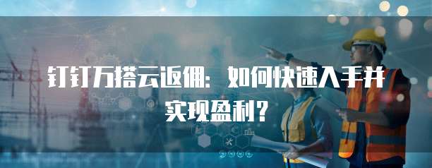 钉钉万搭云返佣：如何快速入手并实现盈利？