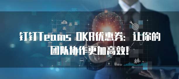 钉钉Teams OKR优惠券:让你的团队协作更加高效!