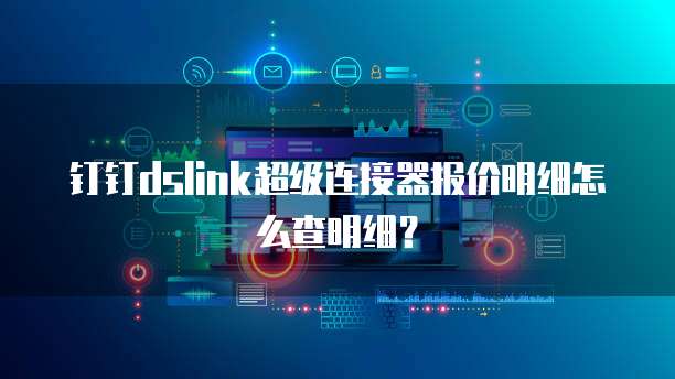 钉钉dslink超级连接器报价明细怎么查明细?