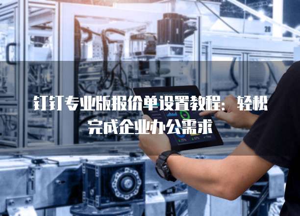 钉钉专业版报价单设置教程：轻松完成企业办公需求