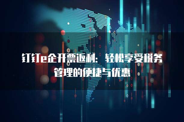 钉钉e企开票返利:轻松享受税务管理的便捷与优惠