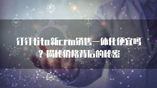 钉钉tita新crm销售一体化便宜吗?揭秘价格背后的秘密