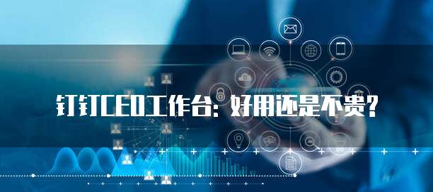 钉钉CEO工作台: 好用还是不贵?