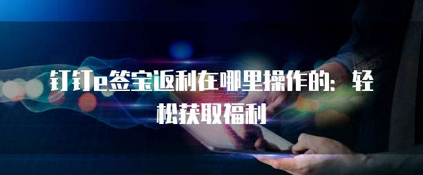 钉钉e签宝返利在哪里操作的:轻松获取福利