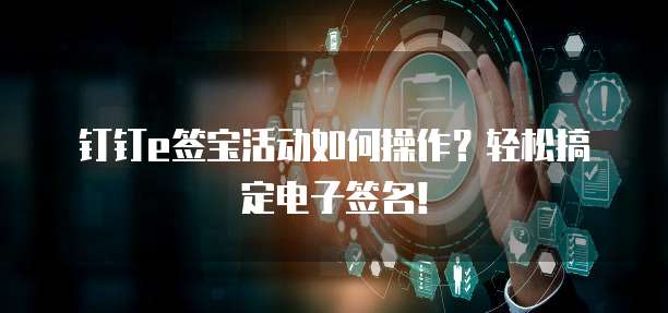 钉钉e签宝活动如何操作？轻松搞定电子签名！