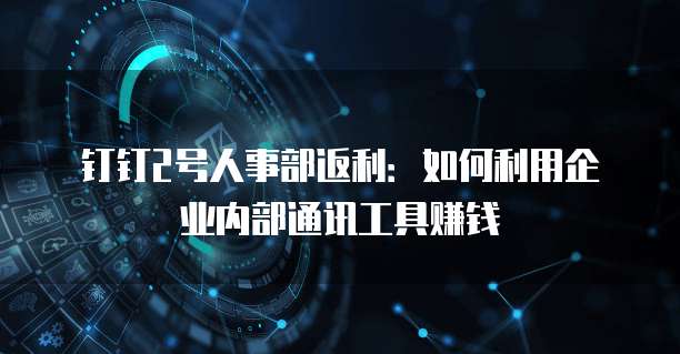 钉钉2号人事部返利:如何利用企业内部通讯工具赚钱