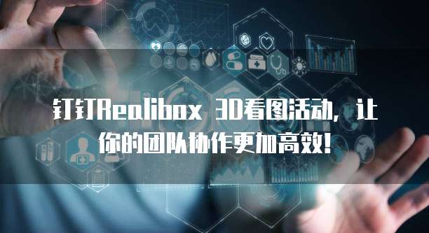 钉钉Realibox 3D看图活动,让你的团队协作更加高效!
