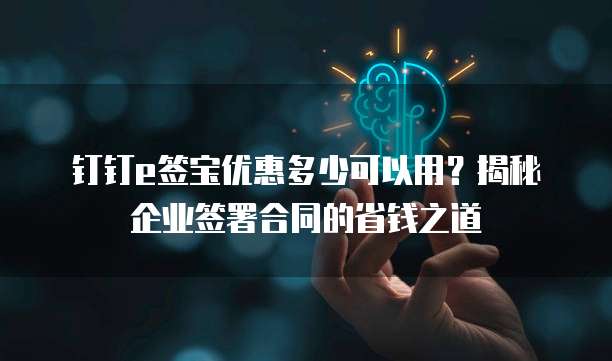 钉钉e签宝优惠多少可以用?揭秘企业签署合同的省钱之道