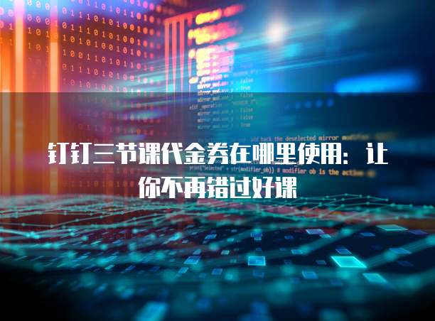 钉钉三节课代金券在哪里使用:让你不再错过好课
