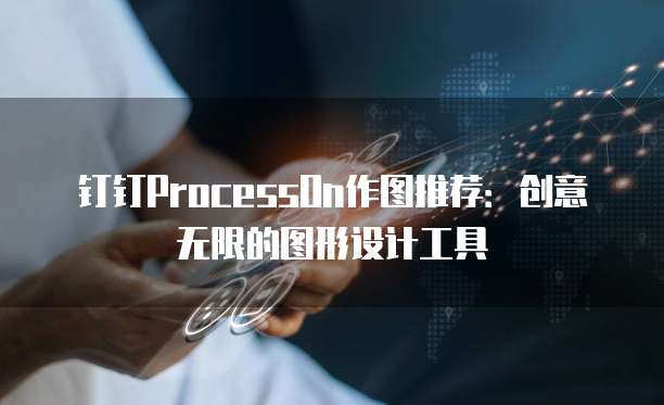 钉钉ProcessOn作图推荐:创意无限的图形设计工具