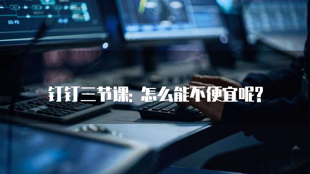 钉钉三节课: 怎么能不便宜呢?