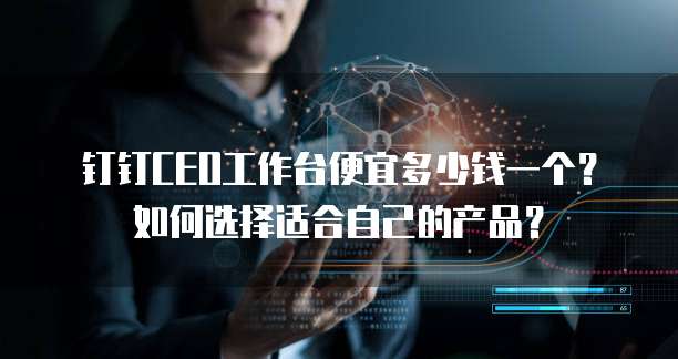 钉钉CEO工作台便宜多少钱一个？如何选择适合自己的产品？