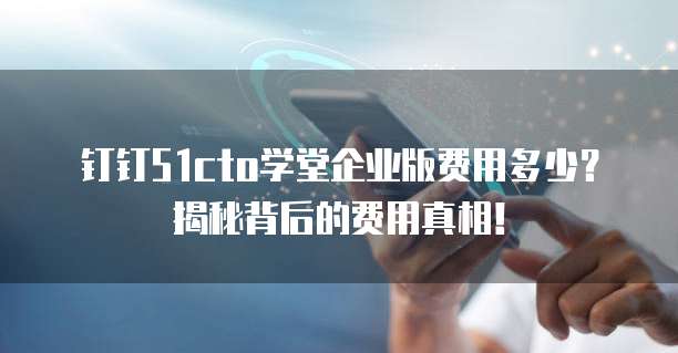 钉钉51cto学堂企业版费用多少?揭秘背后的费用真相!