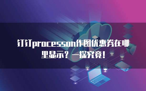 钉钉processon作图优惠券在哪里显示?一探究竟!