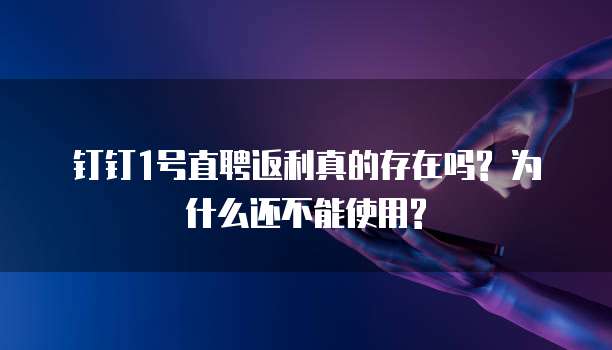 钉钉1号直聘返利真的存在吗? 为什么还不能使用?