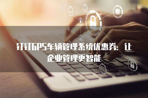 钉钉GPS车辆管理系统优惠券：让企业管理更智能