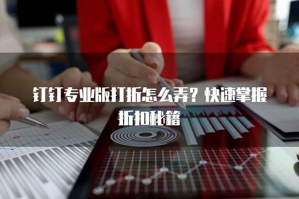 钉钉专业版打折怎么弄?快速掌握折扣秘籍