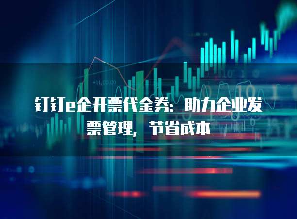 钉钉e企开票代金券:助力企业发票管理,节省成本