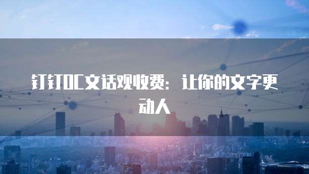 钉钉OC文话观收费：让你的文字更动人