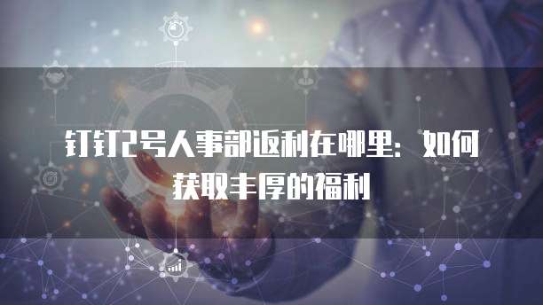 钉钉2号人事部返利在哪里:如何获取丰厚的福利