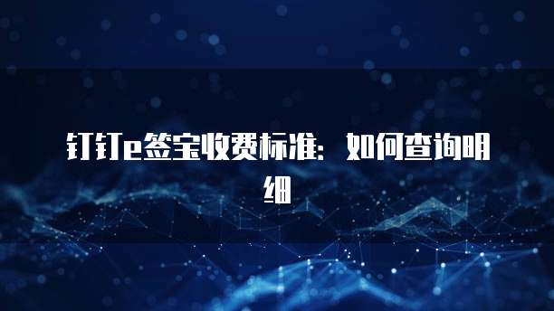 钉钉e签宝收费标准:如何查询明细