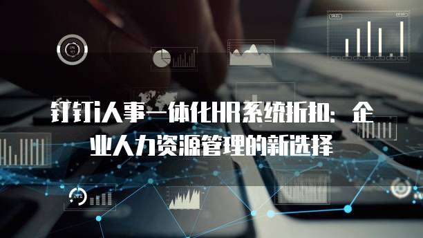 钉钉i人事一体化HR系统折扣:企业人力资源管理的新选择