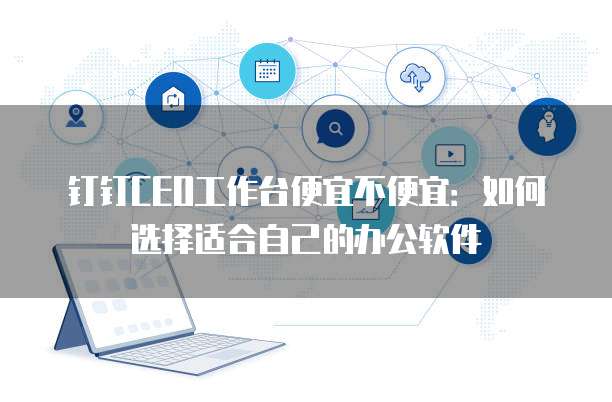 钉钉CEO工作台便宜不便宜:如何选择适合自己的办公软件