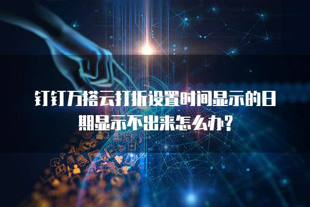 钉钉万搭云打折设置时间显示的日期显示不出来怎么办?