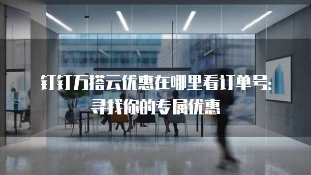 钉钉万搭云优惠在哪里看订单号:寻找你的专属优惠