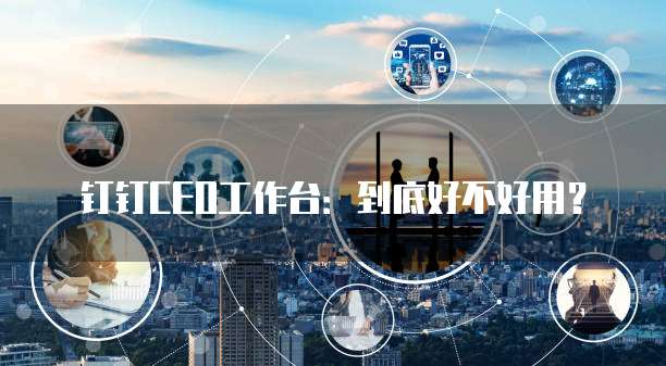 钉钉CEO工作台:到底好不好用?