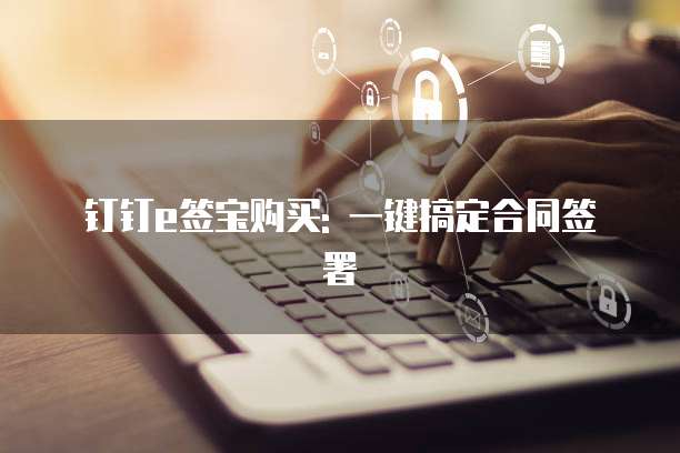 钉钉e签宝购买: 一键搞定合同签署