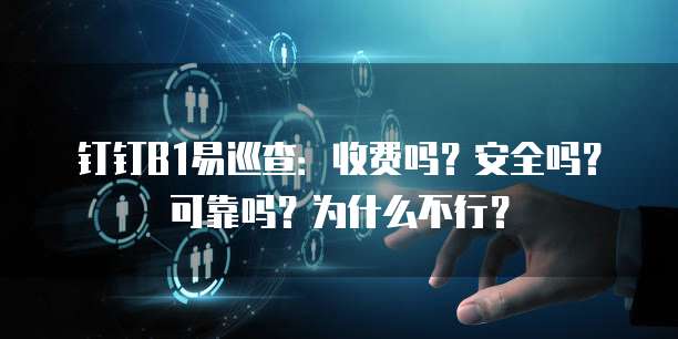 钉钉B1易巡查:收费吗?安全吗?可靠吗?为什么不行?