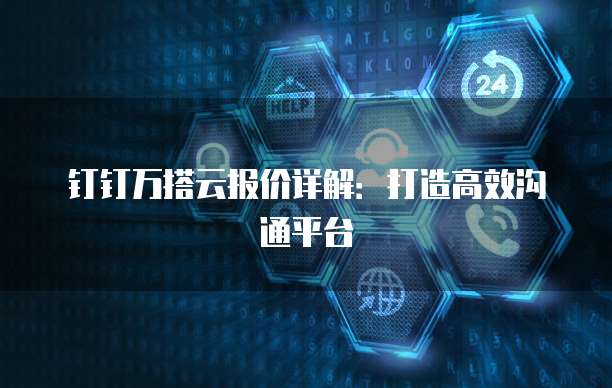 钉钉万搭云报价详解：打造高效沟通平台
