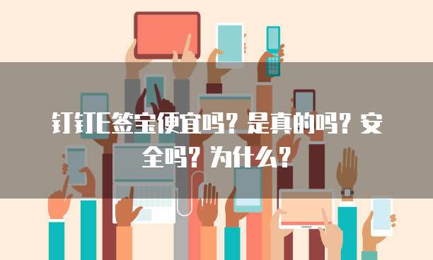 钉钉E签宝便宜吗?是真的吗?安全吗?为什么?