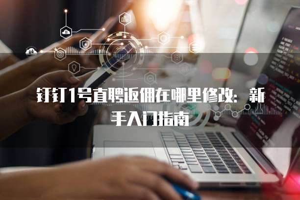 钉钉1号直聘返佣在哪里修改:新手入门指南