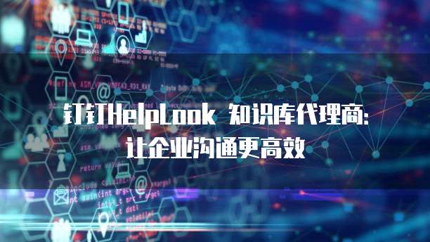 钉钉HelpLook 知识库代理商:让企业沟通更高效