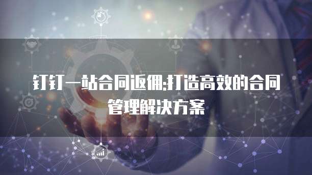 钉钉一站合同返佣:打造高效的合同管理解决方案